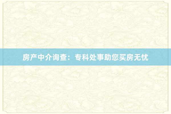 房产中介询查：专科处事助您买房无忧