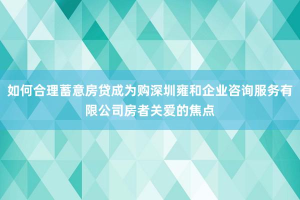 如何合理蓄意房贷成为购深圳雍和企业咨询服务有限公司房者关爱的焦点