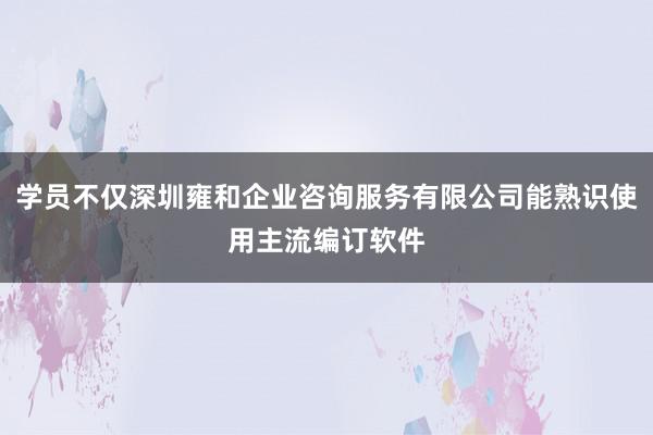 学员不仅深圳雍和企业咨询服务有限公司能熟识使用主流编订软件