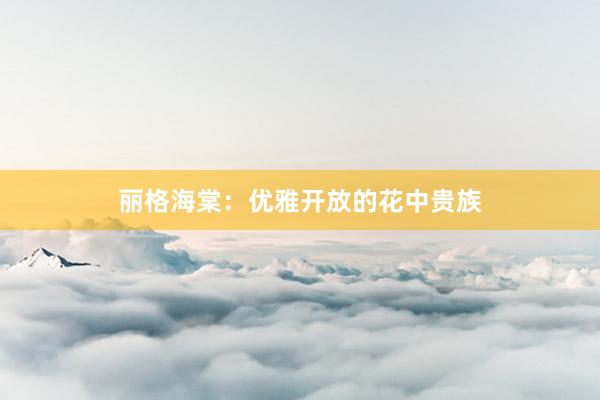 丽格海棠：优雅开放的花中贵族
