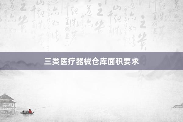 三类医疗器械仓库面积要求