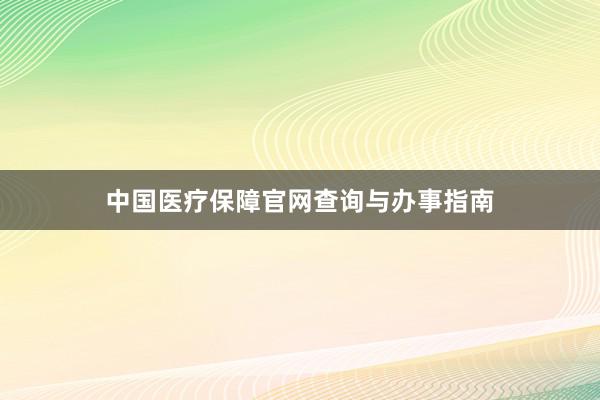 中国医疗保障官网查询与办事指南