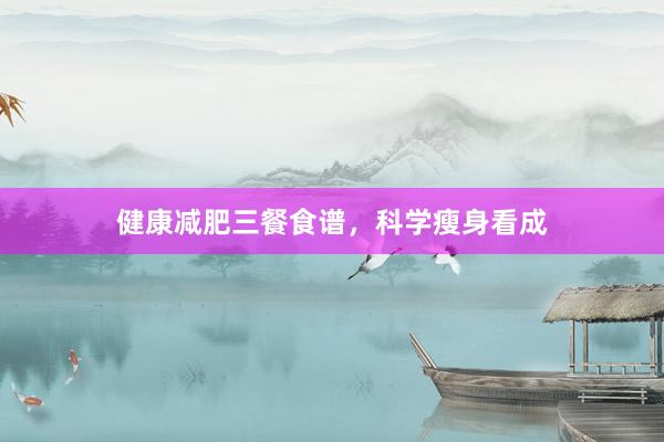 健康减肥三餐食谱，科学瘦身看成